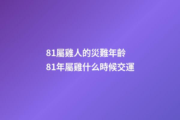 81屬雞人的災難年齡 81年屬雞什么時候交運